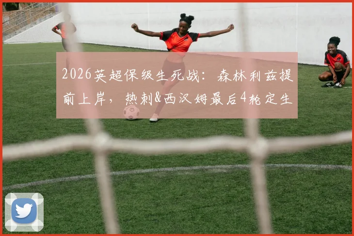 2026英超保级生死战：森林利兹提前上岸，热刺&西汉姆最后4轮定生死