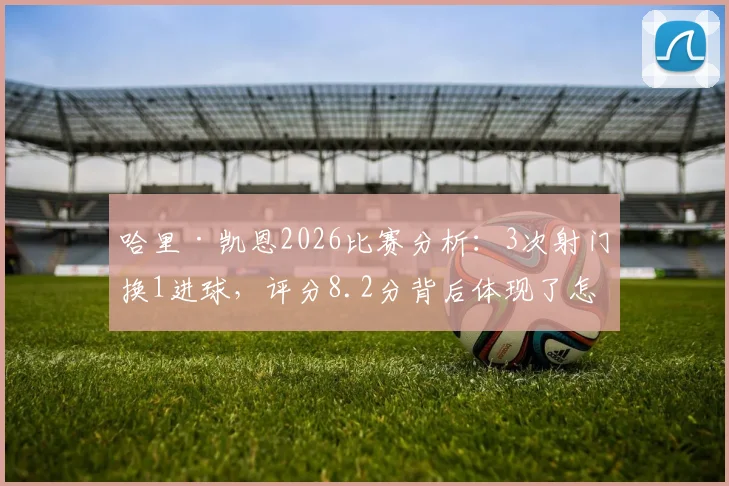 哈里·凯恩2026比赛分析：3次射门换1进球，评分8.2分背后体现了怎样的效率与作用？