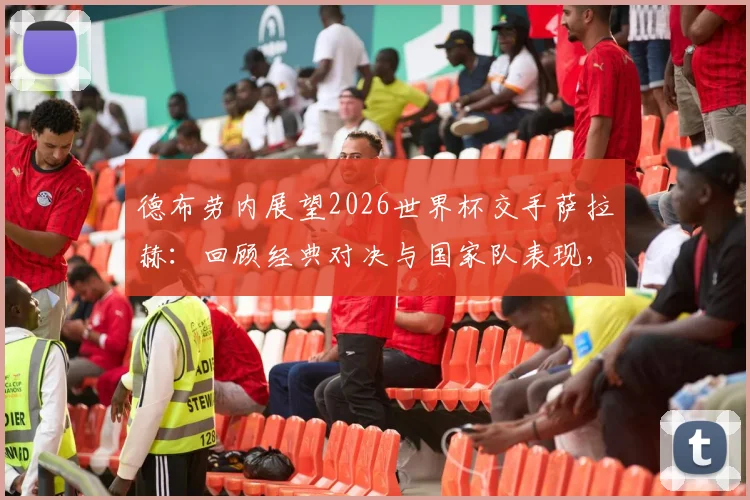 德布劳内展望2026世界杯交手萨拉赫:回顾经典对决与国家队表现,享受老将的最后一舞