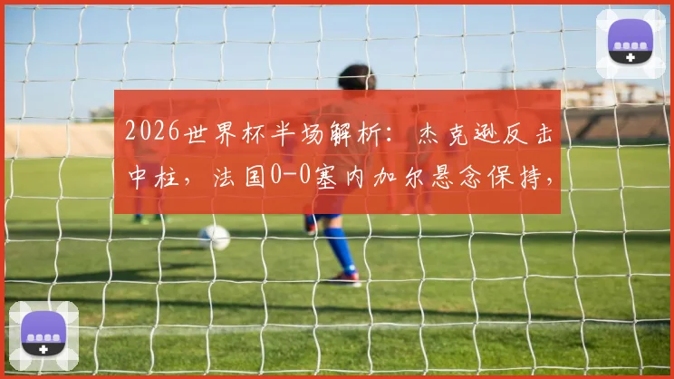 2026世界杯半场解析:杰克逊反击中柱,法国0-0塞内加尔悬念保持,看球别忽略这些半场关键点