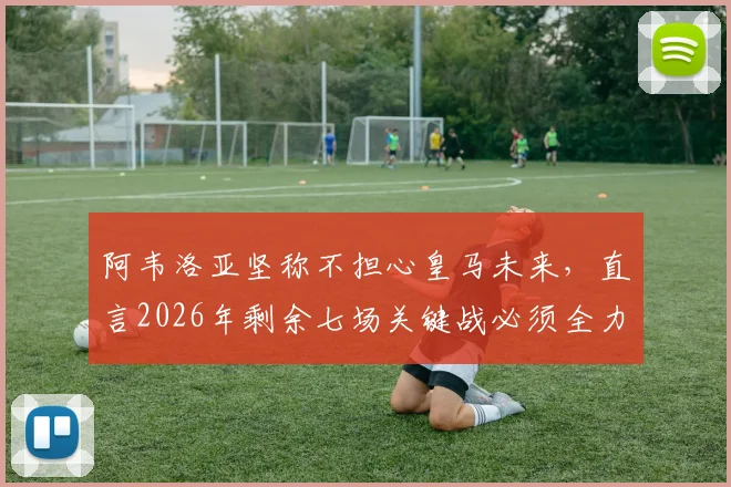 阿韦洛亚坚称不担心皇马未来，直言2026年剩余七场关键战必须全力争胜