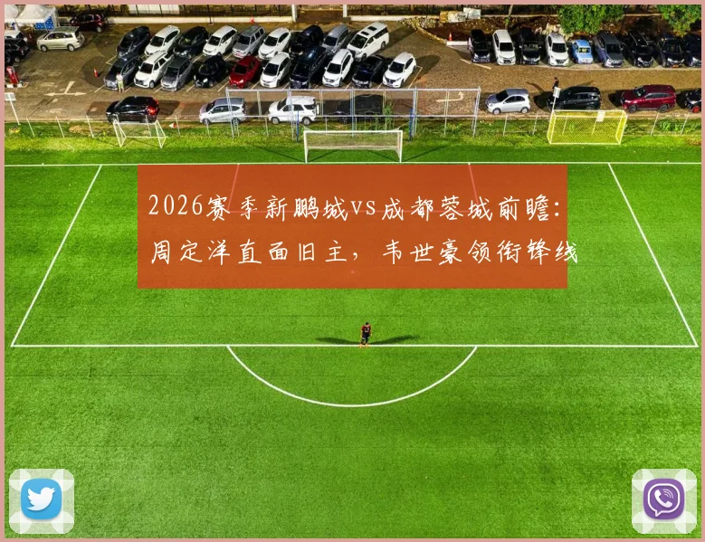 2026赛季新鹏城vs成都蓉城前瞻:周定洋直面旧主,韦世豪领衔锋线,拜合拉木能否破门