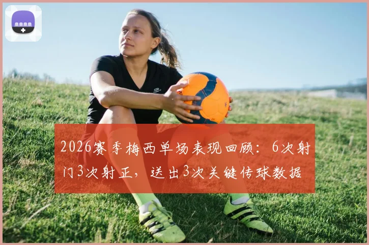 2026赛季梅西单场表现回顾：6次射门3次射正，送出3次关键传球数据全解析