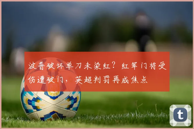 波普破坏单刀未染红？红军门将受伤遭破门，英超判罚再成焦点