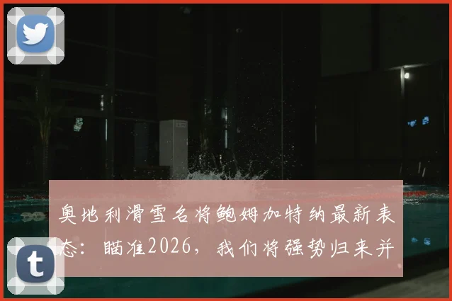 奥地利滑雪名将鲍姆加特纳最新表态：瞄准2026，我们将强势归来并完成进化