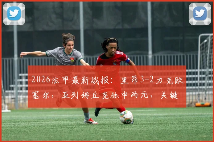 2026法甲最新战报:里昂3-2力克欧塞尔,亚列姆丘克独中两元,关键胜利提振士气