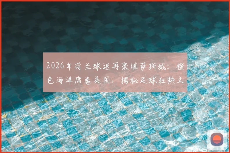 2026年荷兰球迷再聚堪萨斯城：橙色海洋席卷美国，揭秘足球狂热文化的客场远征指南