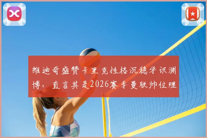 维迪奇盛赞卡里克性格沉稳学识渊博,直言其是2026赛季曼联帅位理想人选