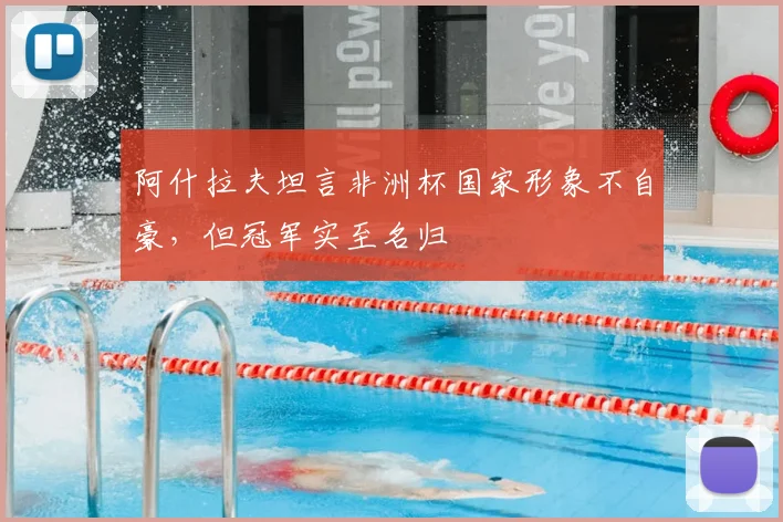 阿什拉夫坦言非洲杯国家形象不自豪，但冠军实至名归