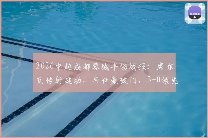 2026中超成都蓉城半场战报：席尔瓦传射建功，韦世豪破门，3-0领先浙江队