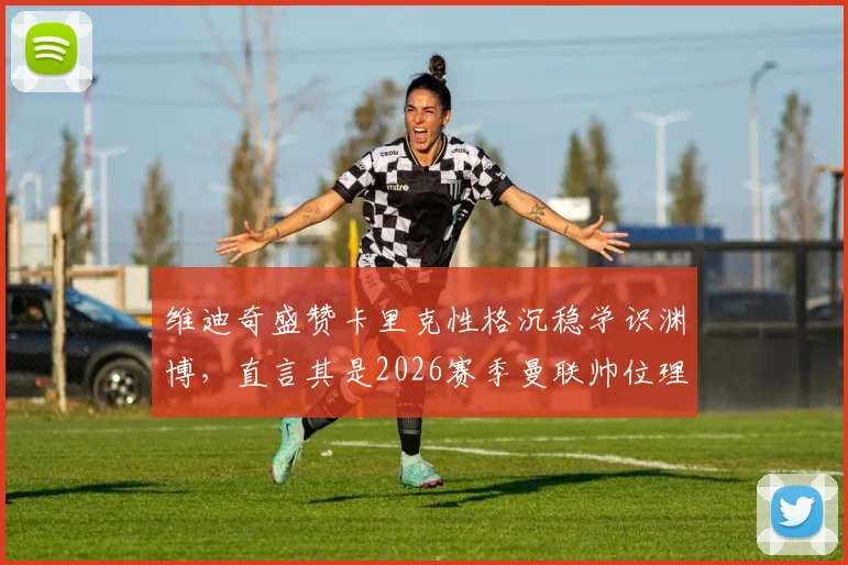 维迪奇盛赞卡里克性格沉稳学识渊博，直言其是2026赛季曼联帅位理想人选