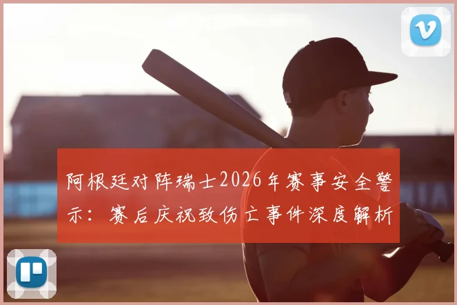 阿根廷对阵瑞士2026年赛事安全警示：赛后庆祝致伤亡事件深度解析与预防措施
