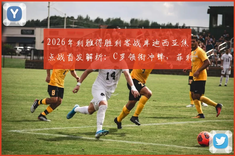 2026年利雅得胜利客战库迪西亚焦点战首发解析：C罗领衔冲锋，菲利克斯出战名单确认