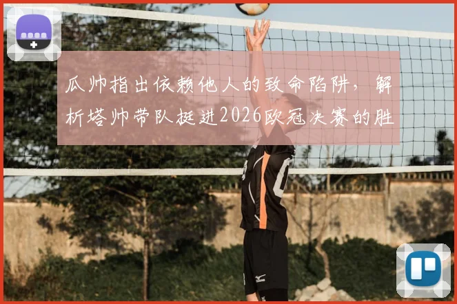 瓜帅指出依赖他人的致命陷阱,解析塔帅带队挺进2026欧冠决赛的胜利之道