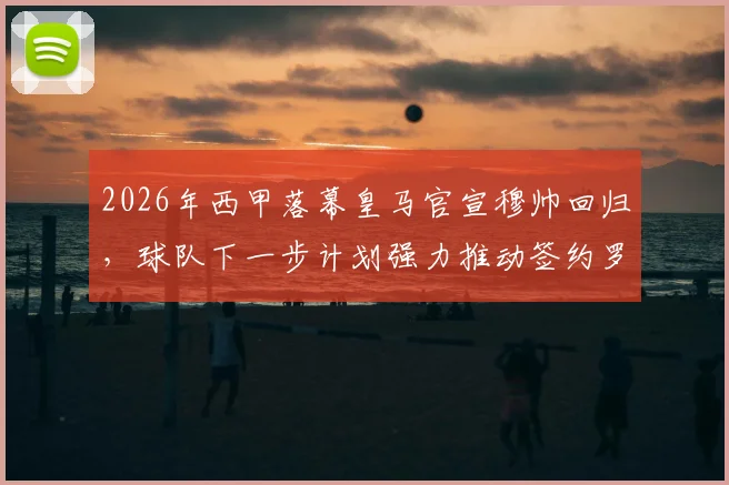 2026年西甲落幕皇马官宣穆帅回归，球队下一步计划强力推动签约罗德里