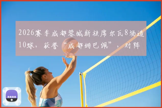 2026赛季成都蓉城新核席尔瓦8场造10球，获誉“成都姆巴佩”，对阵浙江传射全解析